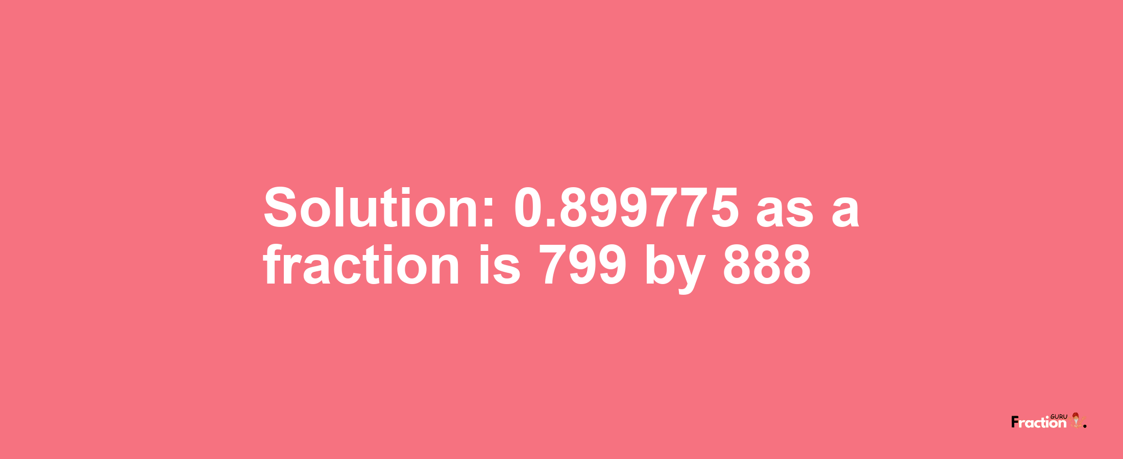 Solution:0.899775 as a fraction is 799/888